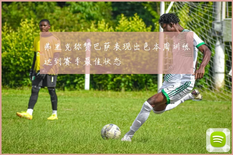 弗里克称赞巴萨表现出色本周训练达到赛季最佳状态