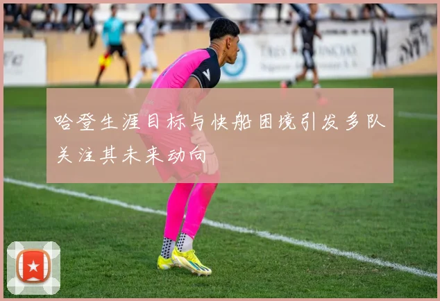 哈登生涯目标与快船困境引发多队关注其未来动向