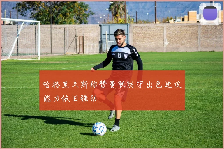哈格里夫斯称赞曼联防守出色进攻能力依旧强劲