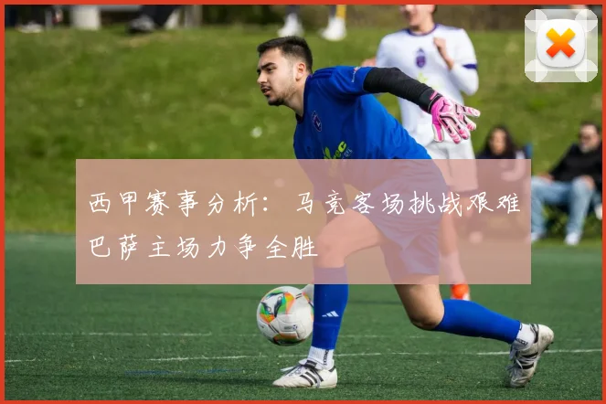 西甲赛事分析：马竞客场挑战艰难巴萨主场力争全胜