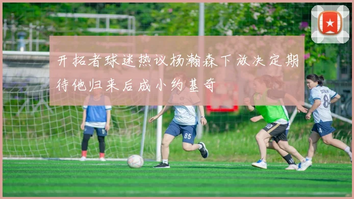开拓者球迷热议杨瀚森下放决定期待他归来后成小约基奇