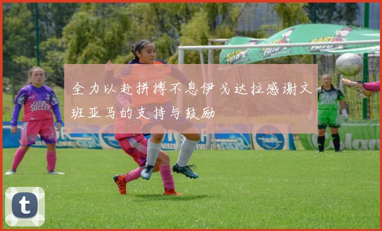 全力以赴拼搏不息伊戈达拉感谢文班亚马的支持与鼓励