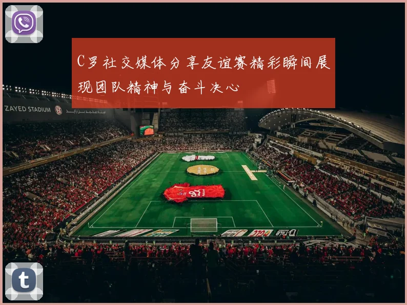 C罗社交媒体分享友谊赛精彩瞬间展现团队精神与奋斗决心