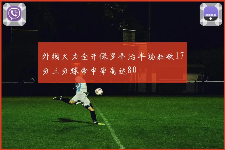 外线火力全开保罗乔治半场狂砍17分三分球命中率高达80