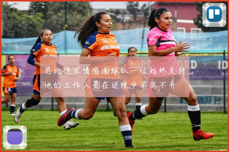 恩比德深情感谢球队一位始终支持他的工作人员在逆境中不离不弃