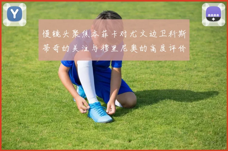 慢镜头聚焦本菲卡对尤文边卫科斯蒂奇的关注与穆里尼奥的高度评价