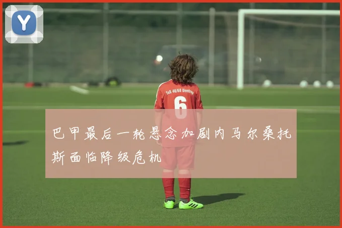 巴甲最后一轮悬念加剧内马尔桑托斯面临降级危机