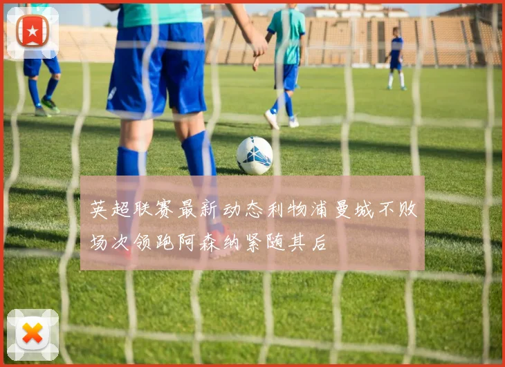 英超联赛最新动态利物浦曼城不败场次领跑阿森纳紧随其后