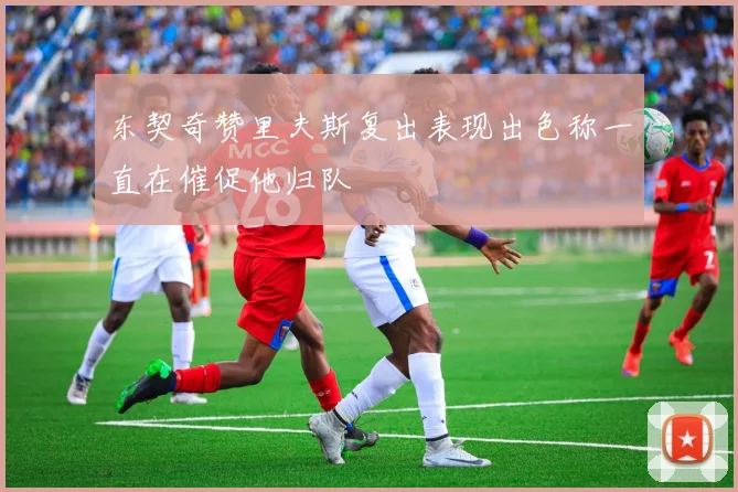 东契奇赞里夫斯复出表现出色称一直在催促他归队