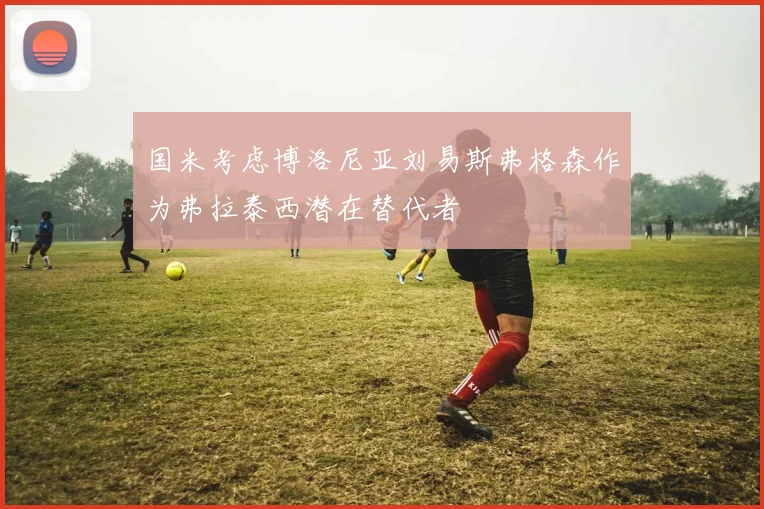 国米考虑博洛尼亚刘易斯弗格森作为弗拉泰西潜在替代者