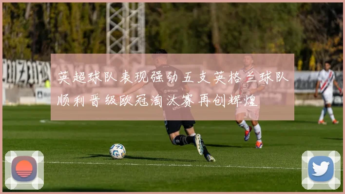 英超球队表现强劲五支英格兰球队顺利晋级欧冠淘汰赛再创辉煌