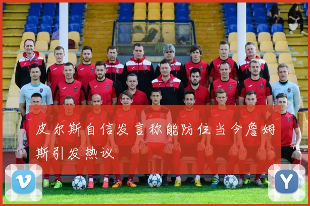 皮尔斯自信发言称能防住当今詹姆斯引发热议