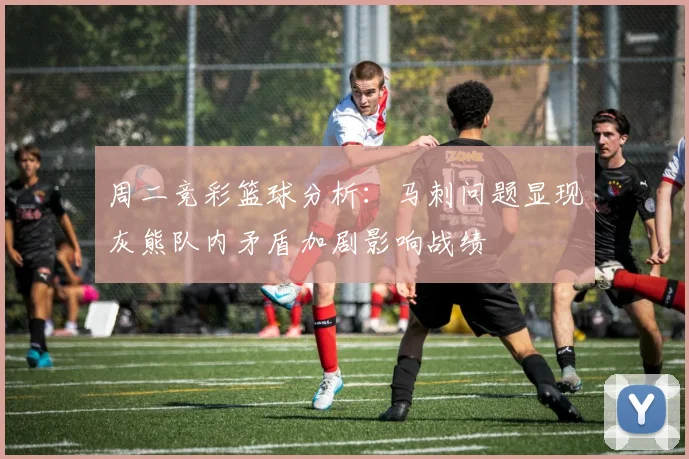 周二竞彩篮球分析：马刺问题显现灰熊队内矛盾加剧影响战绩