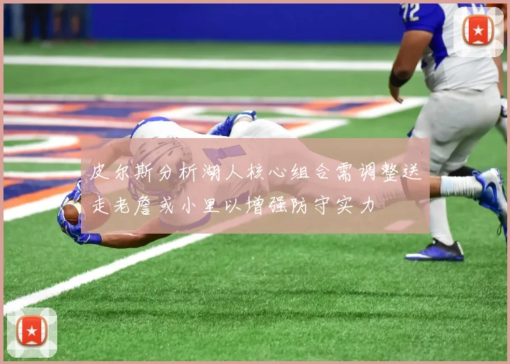 皮尔斯分析湖人核心组合需调整送走老詹或小里以增强防守实力