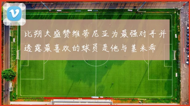 比朔夫盛赞维蒂尼亚为最强对手并透露最喜欢的球员是他与基米希