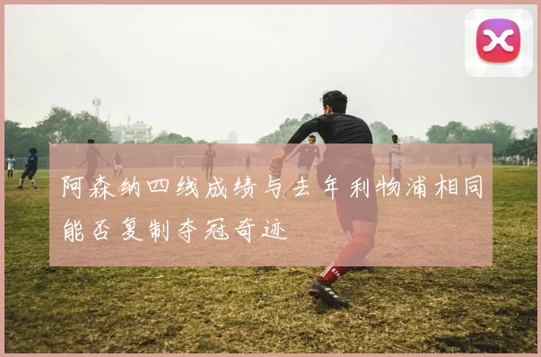 阿森纳四线成绩与去年利物浦相同能否复制夺冠奇迹