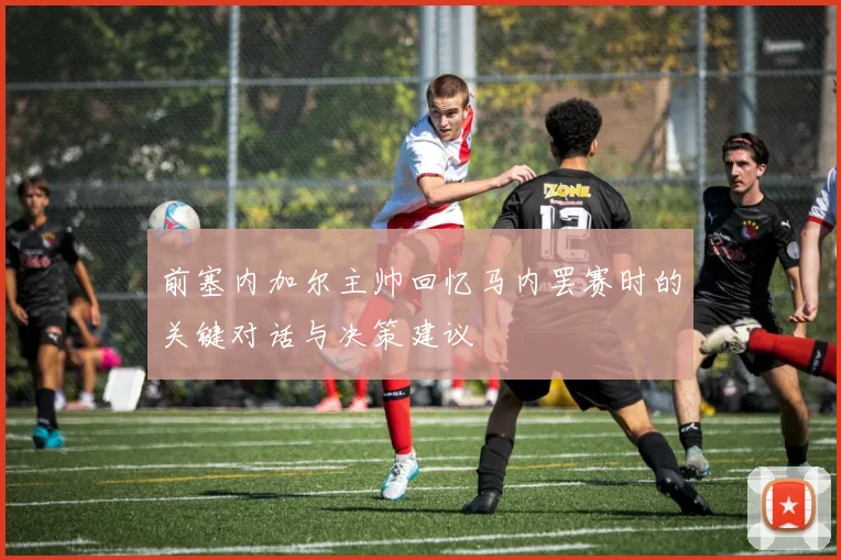 前塞内加尔主帅回忆马内罢赛时的关键对话与决策建议