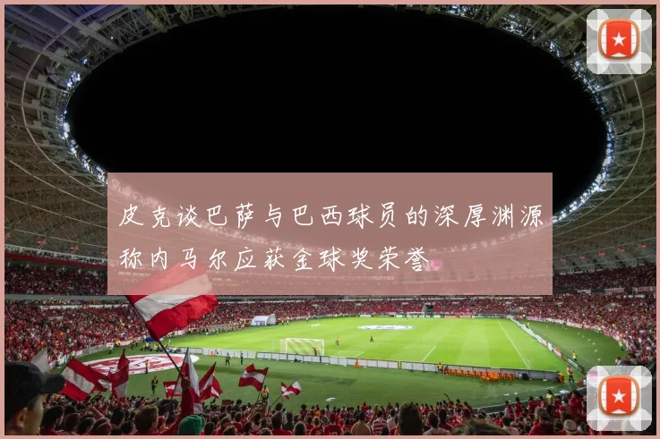 皮克谈巴萨与巴西球员的深厚渊源称内马尔应获金球奖荣誉