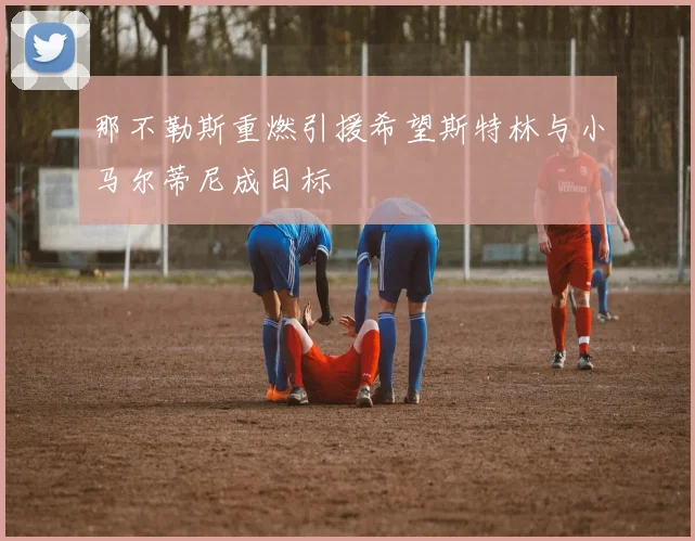 那不勒斯重燃引援希望斯特林与小马尔蒂尼成目标