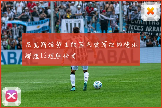 尼克斯强势击败篮网续写纽约德比辉煌12连胜传奇