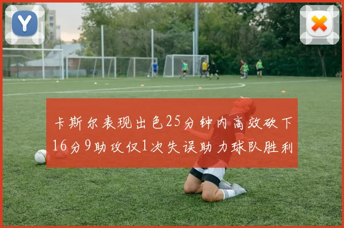 卡斯尔表现出色25分钟内高效砍下16分9助攻仅1次失误助力球队胜利