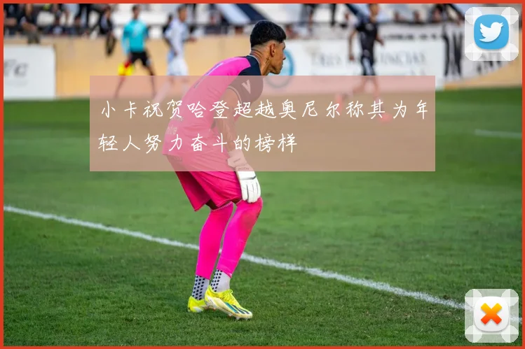 小卡祝贺哈登超越奥尼尔称其为年轻人努力奋斗的榜样