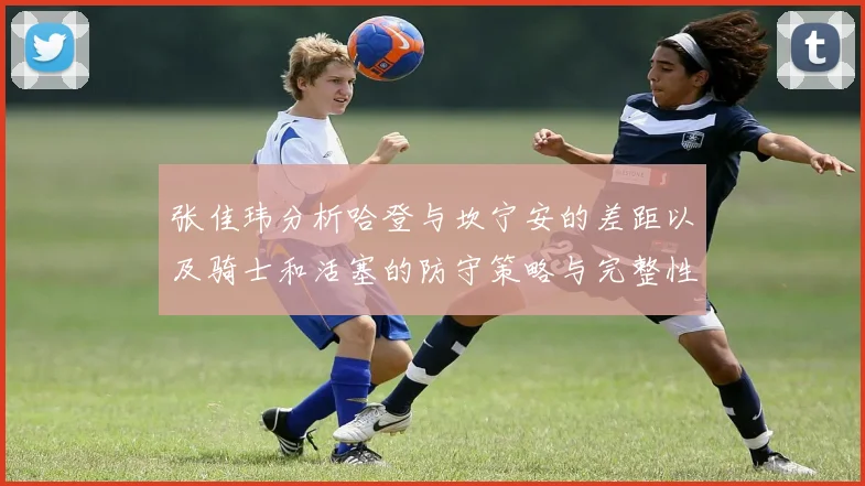 张佳玮分析哈登与坎宁安的差距以及骑士和活塞的防守策略与完整性
