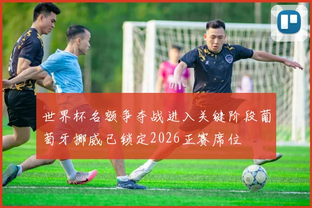 世界杯名额争夺战进入关键阶段葡萄牙挪威已锁定2026正赛席位