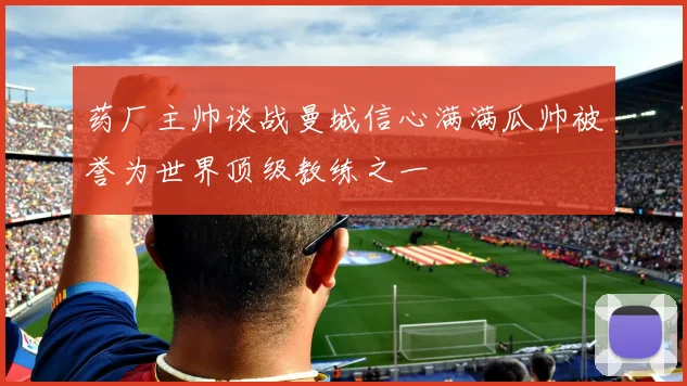 药厂主帅谈战曼城信心满满瓜帅被誉为世界顶级教练之一