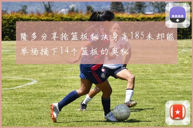 隆多分享抢篮板秘诀身高185米却能单场摘下14个篮板的奥秘