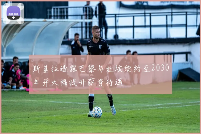 斯基拉透露巴黎与杜埃续约至2030年并大幅提升薪资待遇
