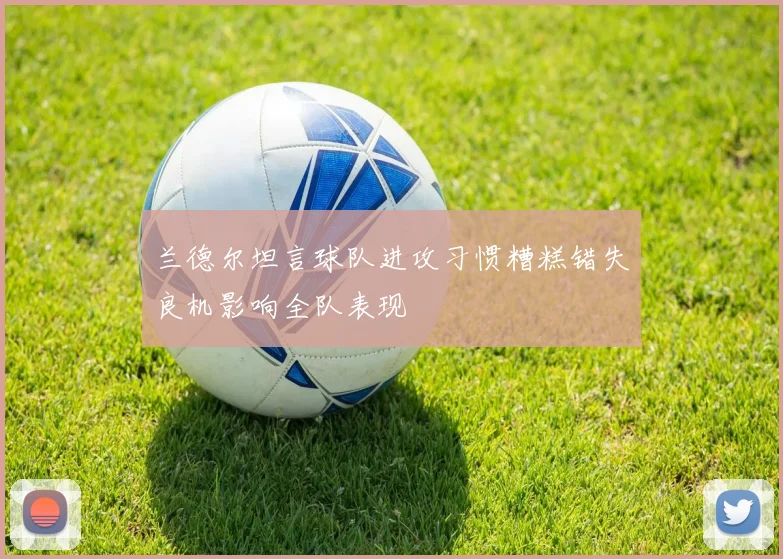 兰德尔坦言球队进攻习惯糟糕错失良机影响全队表现