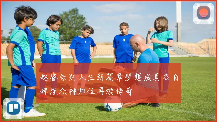 赵睿告别人生新篇章梦想成真各自辉煌众神归位再续传奇