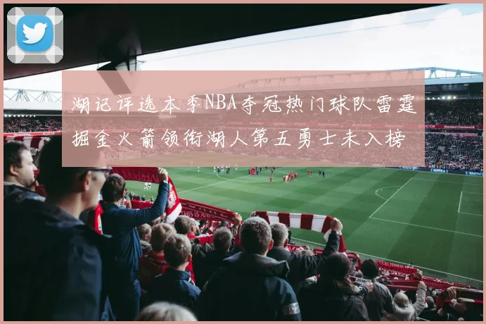 湖记评选本季NBA夺冠热门球队雷霆掘金火箭领衔湖人第五勇士未入榜单