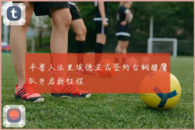半兽人法里埃德正式签约台钢猎鹰队开启新征程