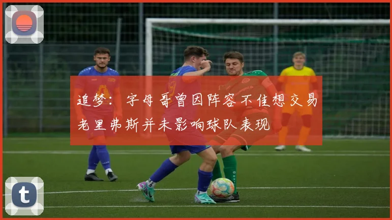 追梦：字母哥曾因阵容不佳想交易老里弗斯并未影响球队表现