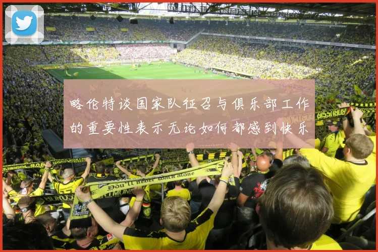 略伦特谈国家队征召与俱乐部工作的重要性表示无论如何都感到快乐