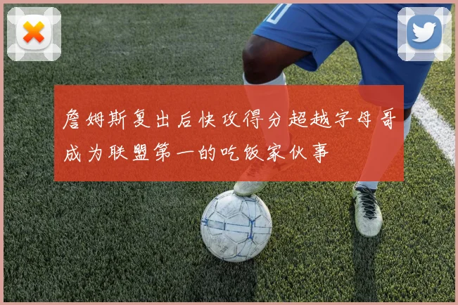詹姆斯复出后快攻得分超越字母哥成为联盟第一的吃饭家伙事
