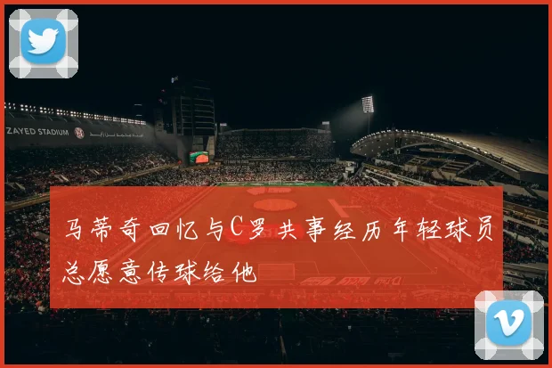 马蒂奇回忆与C罗共事经历年轻球员总愿意传球给他