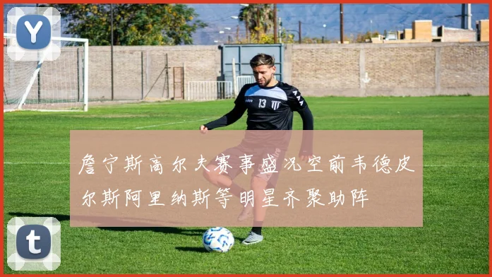 詹宁斯高尔夫赛事盛况空前韦德皮尔斯阿里纳斯等明星齐聚助阵